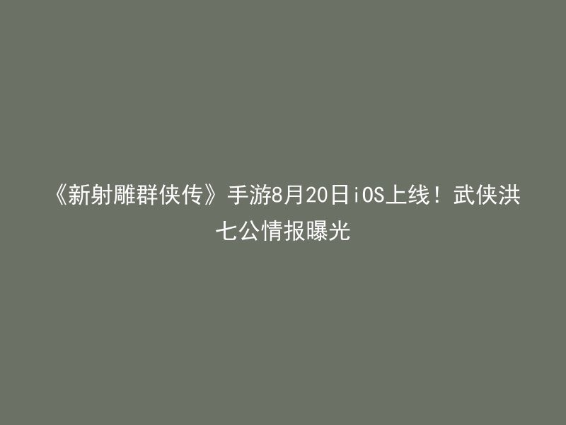 《新射雕群侠传》手游8月20日iOS上线！武侠洪七公情报曝光