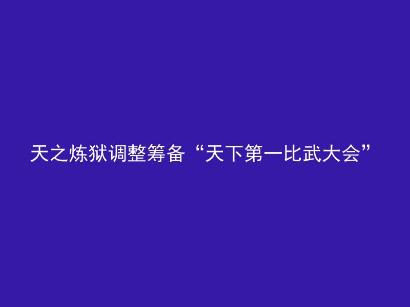 天之炼狱调整筹备“天下第一比武大会”