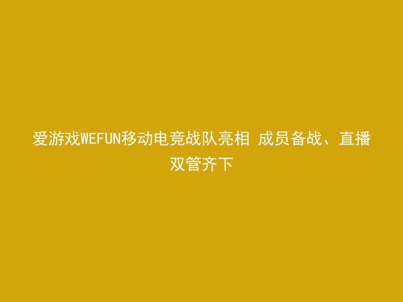 爱游戏WEFUN移动电竞战队亮相 成员备战、直播双管齐下