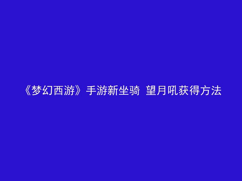 《梦幻西游》手游新坐骑 望月吼获得方法