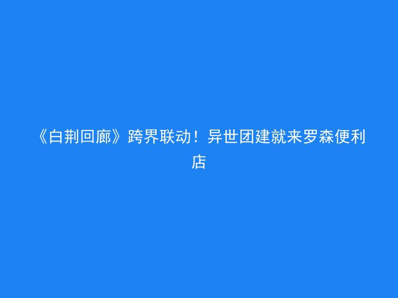 《白荆回廊》跨界联动！异世团建就来罗森便利店