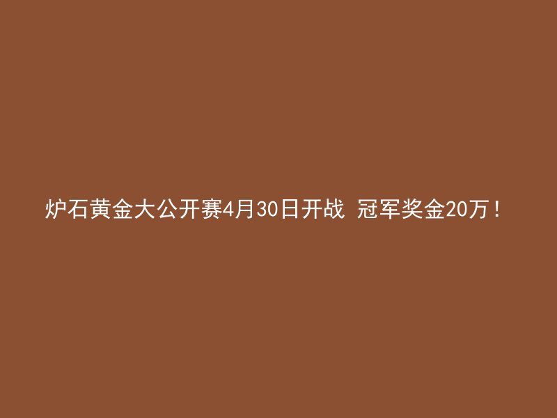 炉石黄金大公开赛4月30日开战 冠军奖金20万！