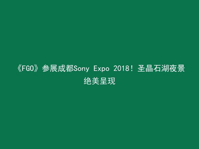 《FGO》参展成都Sony Expo 2018！圣晶石湖夜景绝美呈现