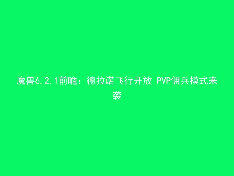 魔兽6.2.1前瞻：德拉诺飞行开放 PVP佣兵模式来袭