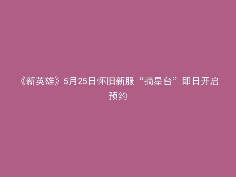 《新英雄》5月25日怀旧新服“摘星台”即日开启预约