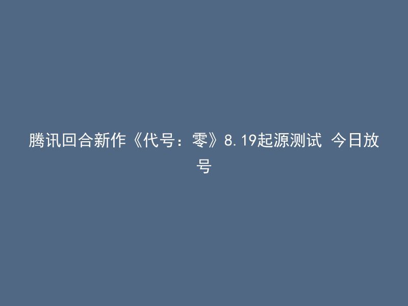 腾讯回合新作《代号：零》8.19起源测试 今日放号