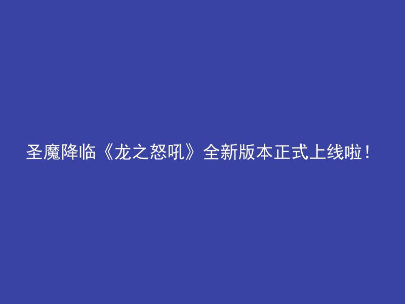 圣魔降临《龙之怒吼》全新版本正式上线啦！