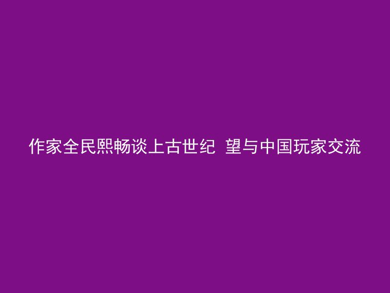 作家全民熙畅谈上古世纪 望与中国玩家交流