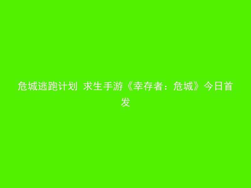 危城逃跑计划 求生手游《幸存者：危城》今日首发