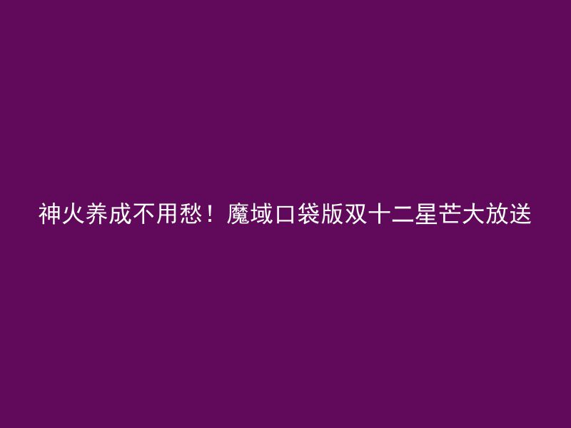 神火养成不用愁！魔域口袋版双十二星芒大放送