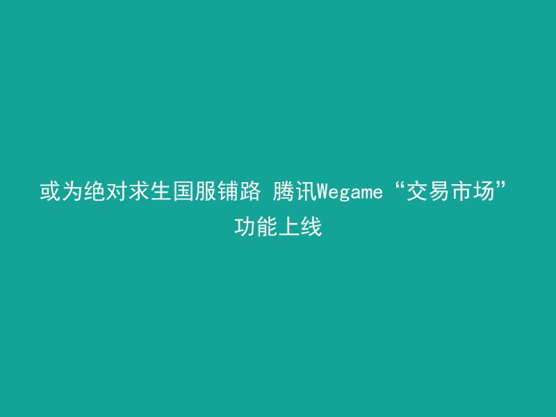 或为绝对求生国服铺路 腾讯Wegame“交易市场”功能上线