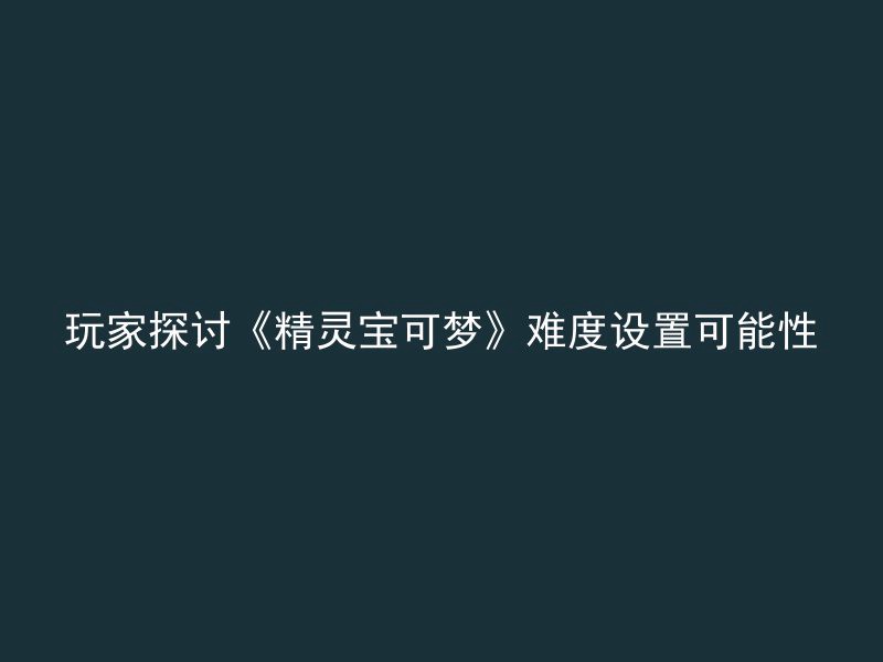 玩家探讨《精灵宝可梦》难度设置可能性