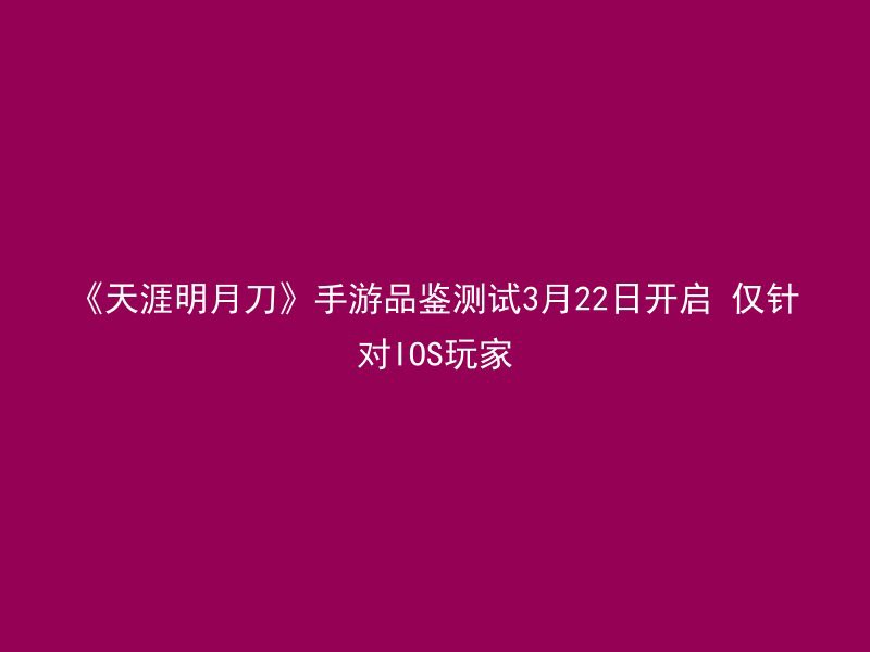 《天涯明月刀》手游品鉴测试3月22日开启 仅针对IOS玩家