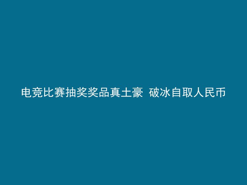 电竞比赛抽奖奖品真土豪 破冰自取人民币