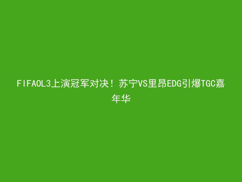 FIFAOL3上演冠军对决！苏宁VS里昂EDG引爆TGC嘉年华