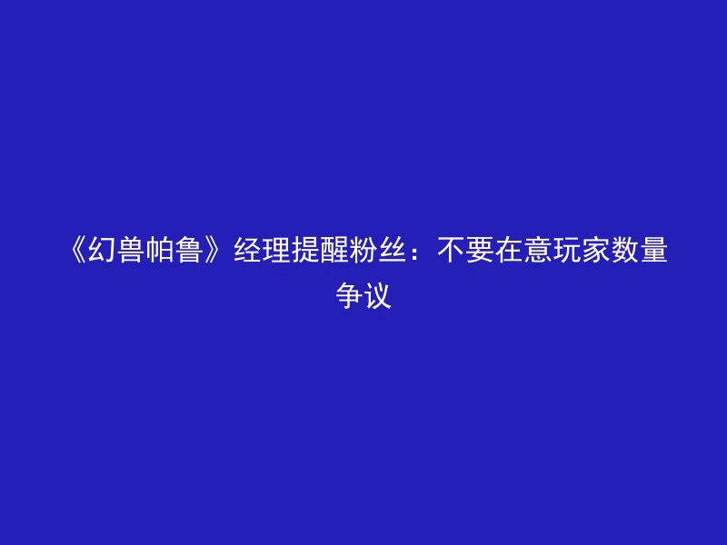 《幻兽帕鲁》经理提醒粉丝：不要在意玩家数量争议