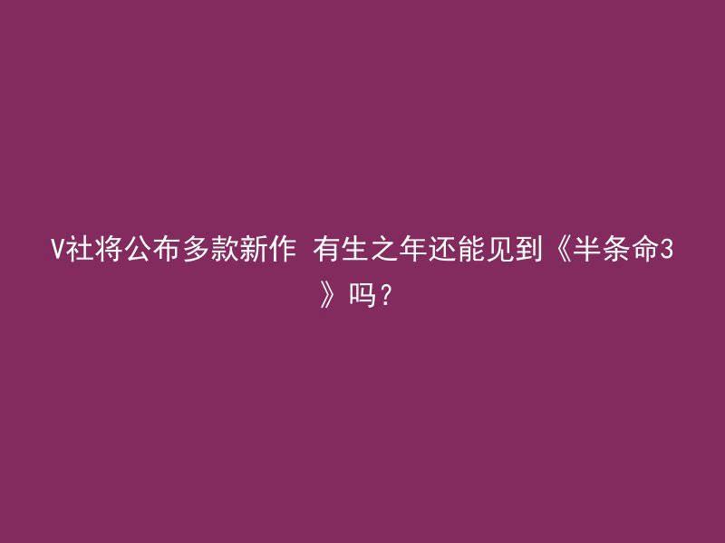 V社将公布多款新作 有生之年还能见到《半条命3》吗？