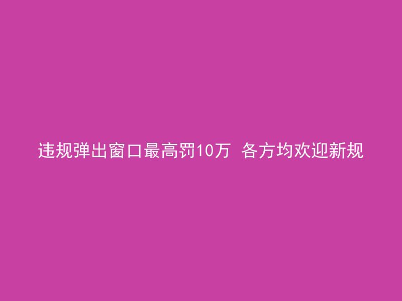 违规弹出窗口最高罚10万 各方均欢迎新规