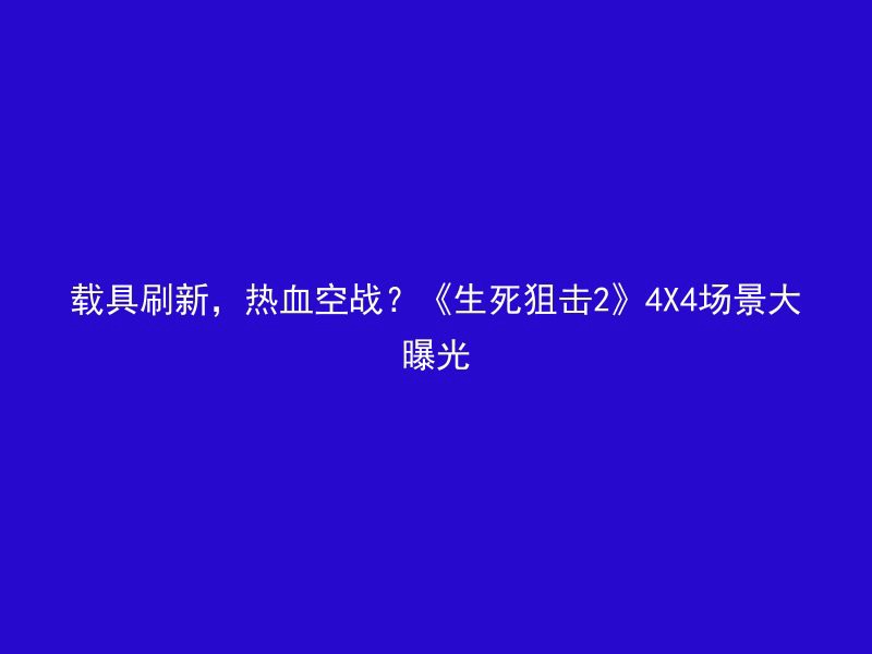 载具刷新，热血空战？《生死狙击2》4X4场景大曝光