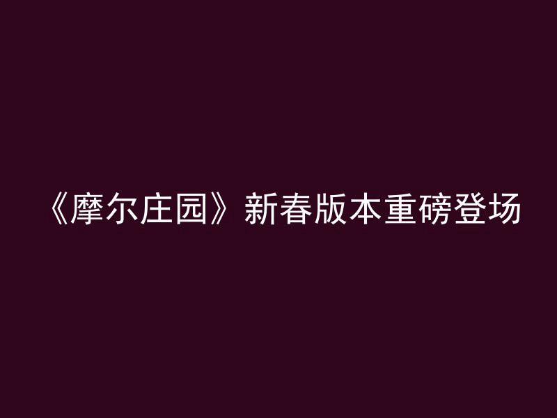 《摩尔庄园》新春版本重磅登场