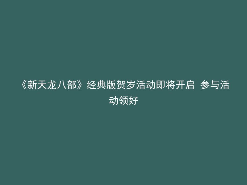 《新天龙八部》经典版贺岁活动即将开启 参与活动领好