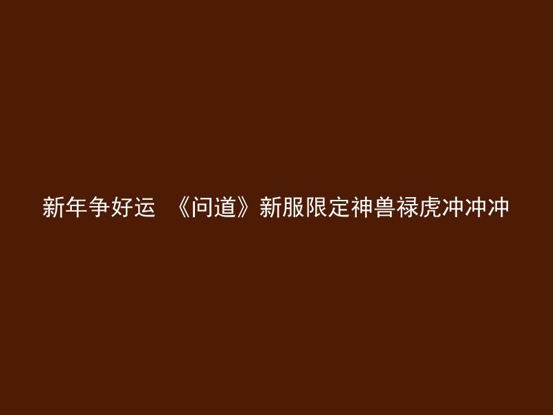 新年争好运 《问道》新服限定神兽禄虎冲冲冲