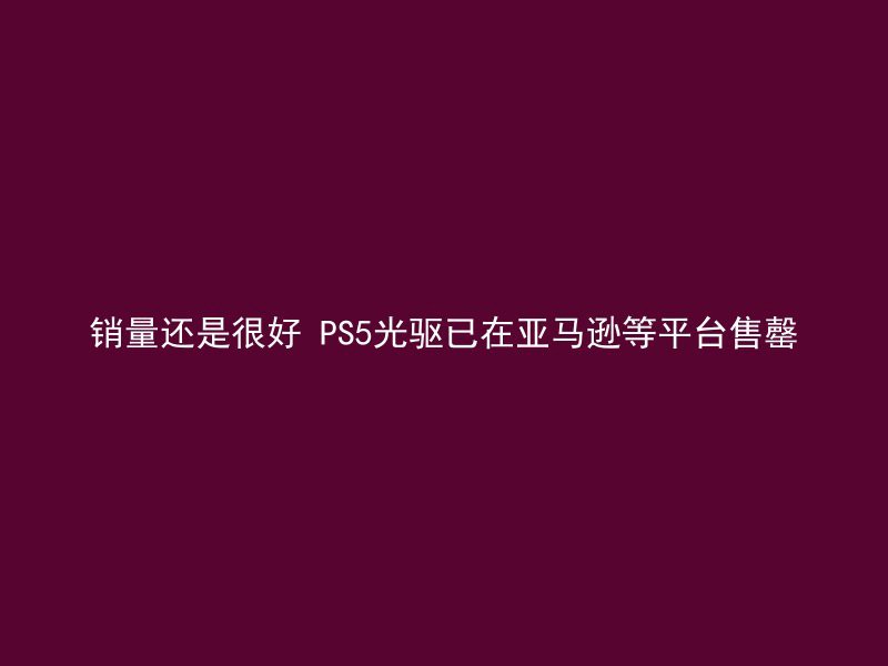 销量还是很好 PS5光驱已在亚马逊等平台售罄