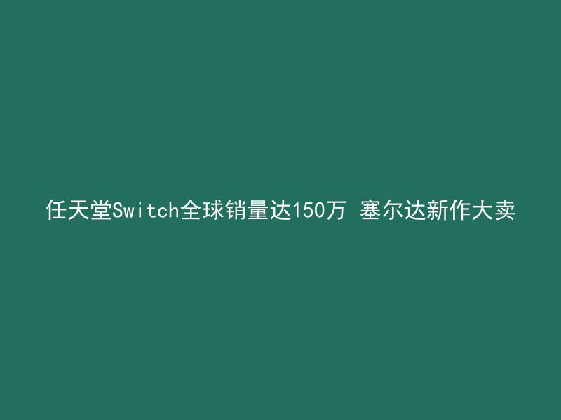 任天堂Switch全球销量达150万 塞尔达新作大卖