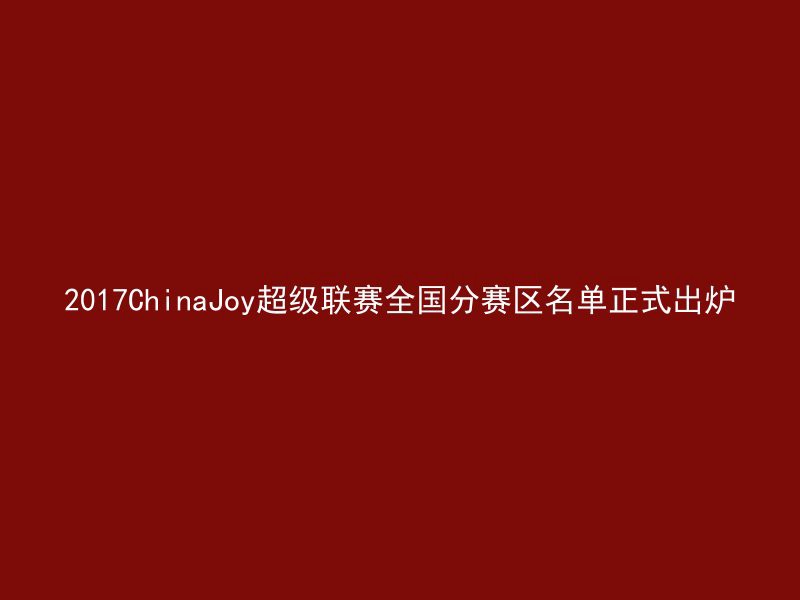 2017ChinaJoy超级联赛全国分赛区名单正式出炉