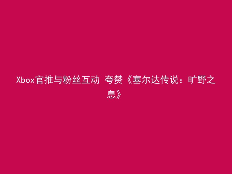 Xbox官推与粉丝互动 夸赞《塞尔达传说：旷野之息》