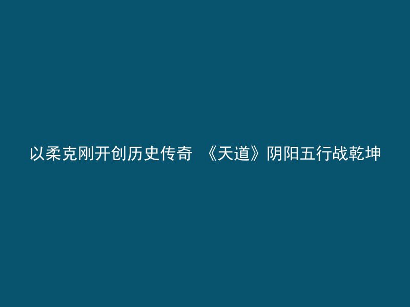 以柔克刚开创历史传奇 《天道》阴阳五行战乾坤