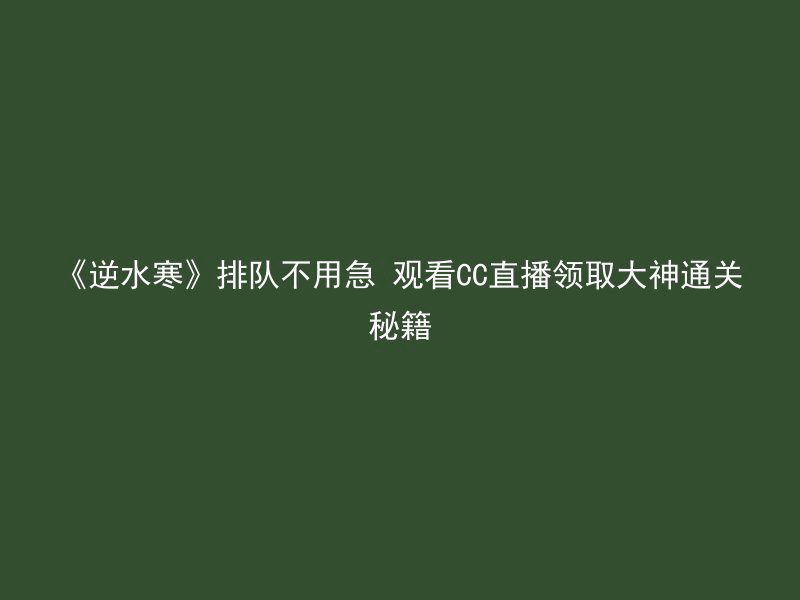 《逆水寒》排队不用急 观看CC直播领取大神通关秘籍