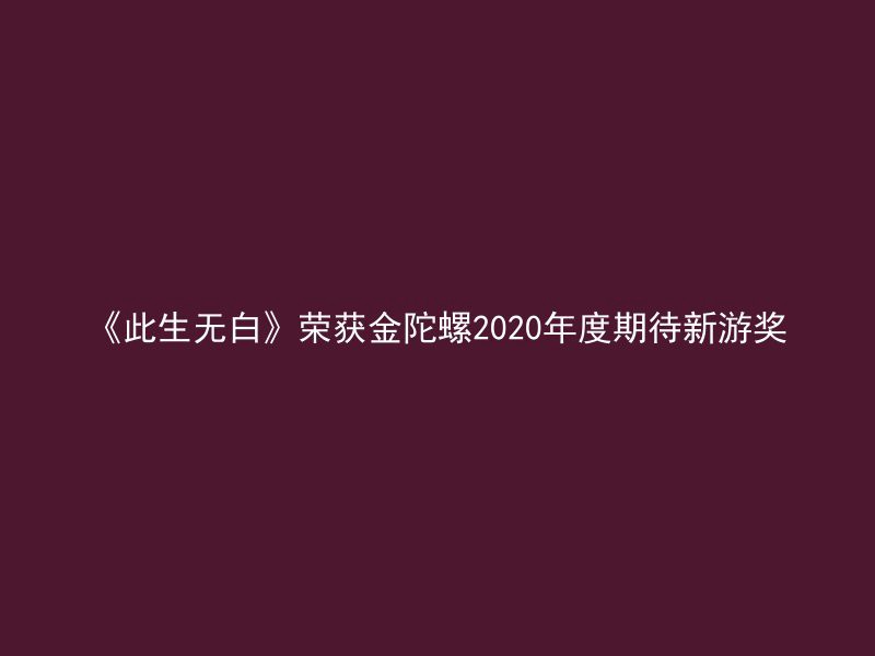 《此生无白》荣获金陀螺2020年度期待新游奖