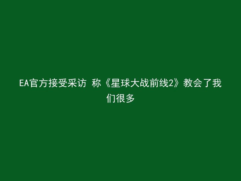 EA官方接受采访 称《星球大战前线2》教会了我们很多