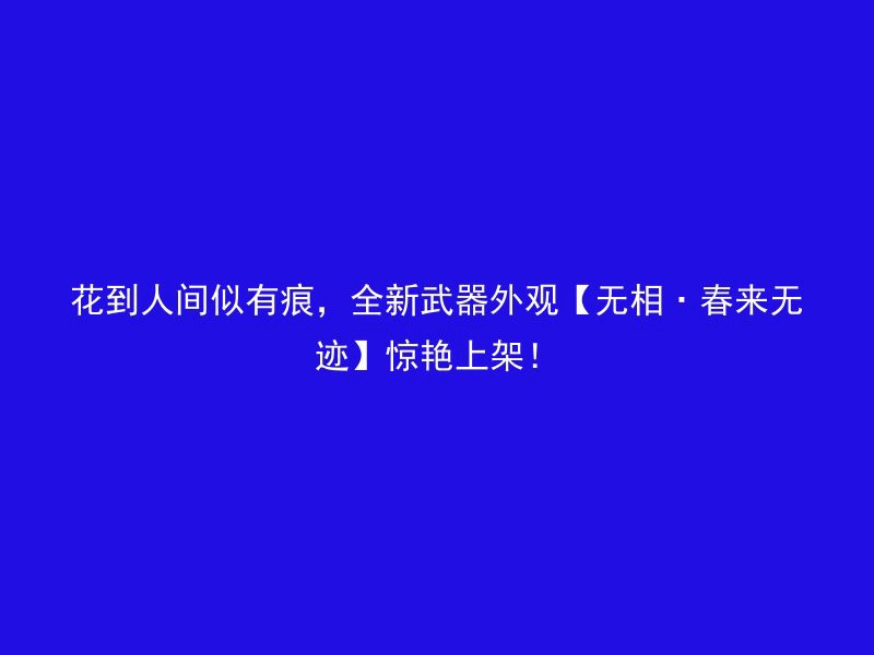 花到人间似有痕，全新武器外观【无相·春来无迹】惊艳上架！