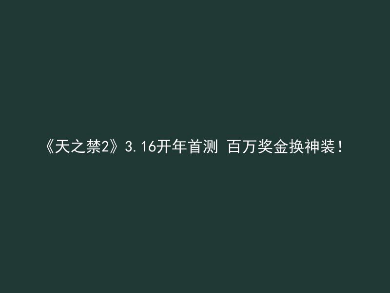 《天之禁2》3.16开年首测 百万奖金换神装！