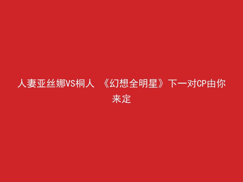 人妻亚丝娜VS桐人 《幻想全明星》下一对CP由你来定