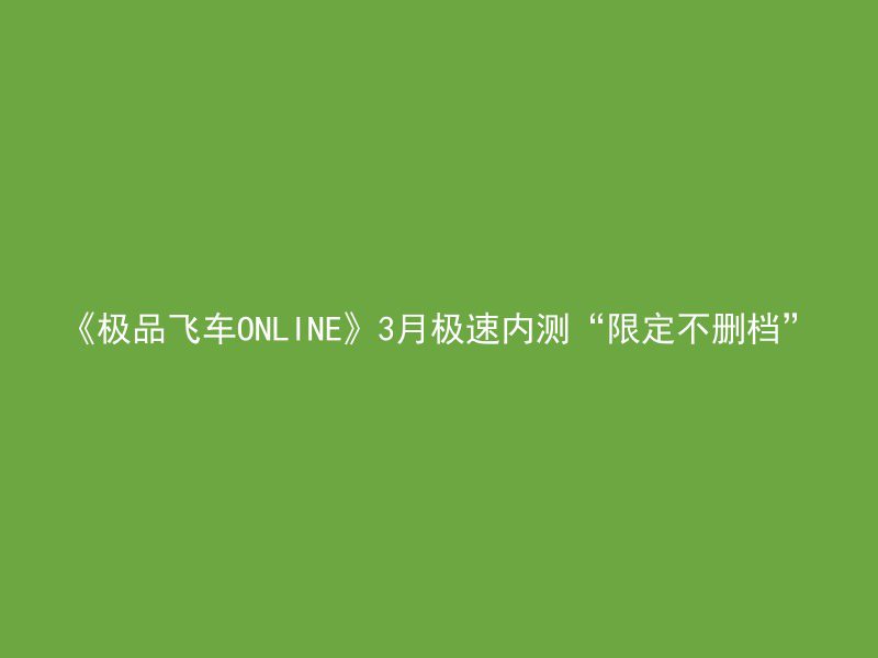 《极品飞车ONLINE》3月极速内测“限定不删档”