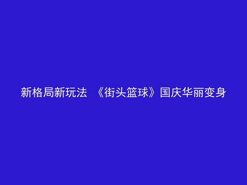 新格局新玩法 《街头篮球》国庆华丽变身