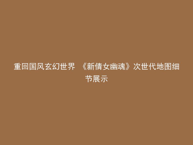 重回国风玄幻世界 《新倩女幽魂》次世代地图细节展示