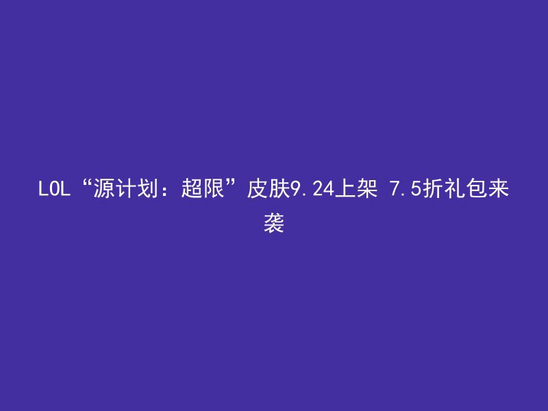 LOL“源计划：超限”皮肤9.24上架 7.5折礼包来袭