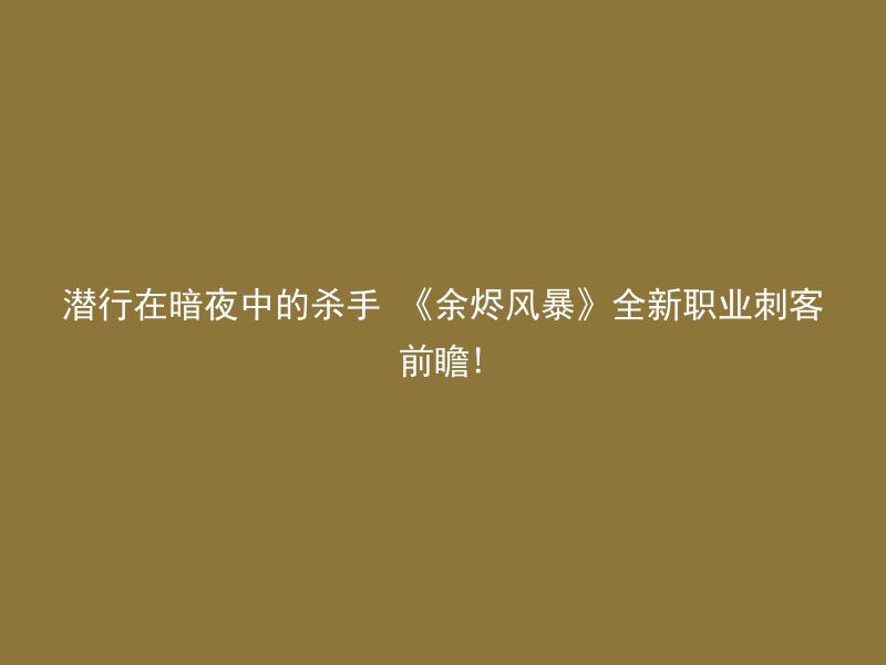 潜行在暗夜中的杀手 《余烬风暴》全新职业刺客前瞻!