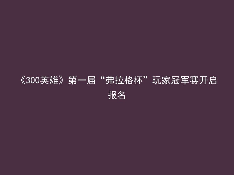 《300英雄》第一届“弗拉格杯”玩家冠军赛开启报名