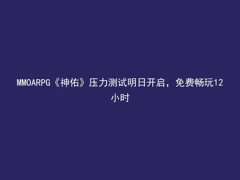 MMOARPG《神佑》压力测试明日开启，免费畅玩12小时