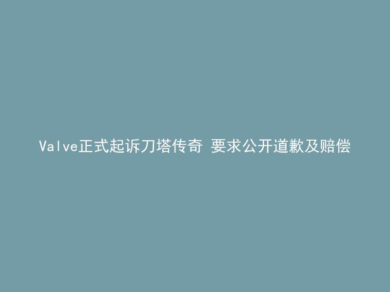 Valve正式起诉刀塔传奇 要求公开道歉及赔偿