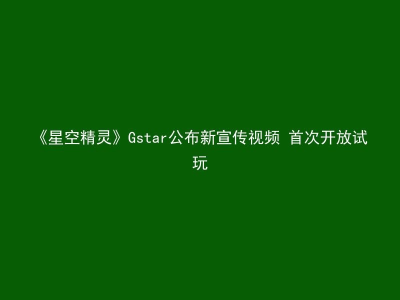 《星空精灵》Gstar公布新宣传视频 首次开放试玩