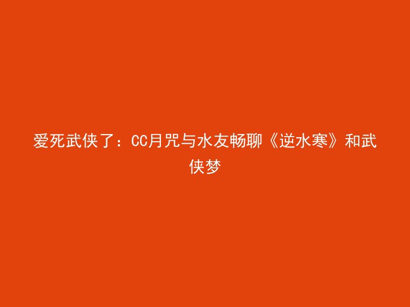 爱死武侠了：CC月咒与水友畅聊《逆水寒》和武侠梦