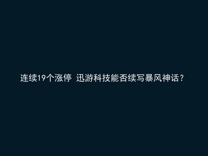 连续19个涨停 迅游科技能否续写暴风神话？