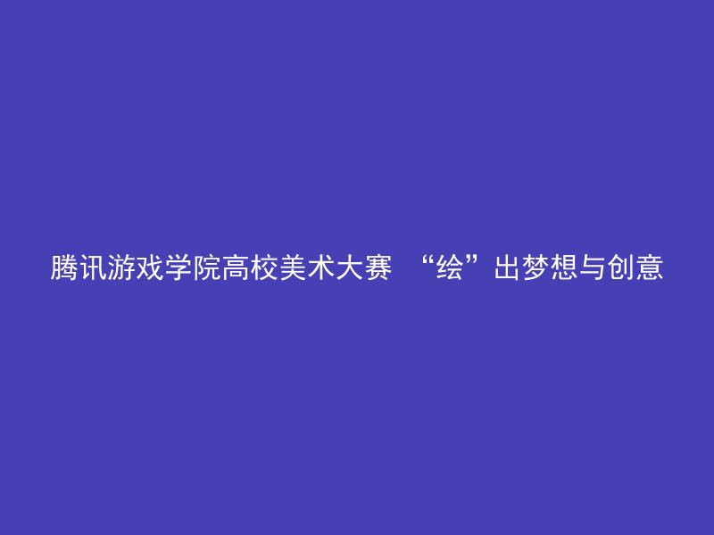 腾讯游戏学院高校美术大赛 “绘”出梦想与创意