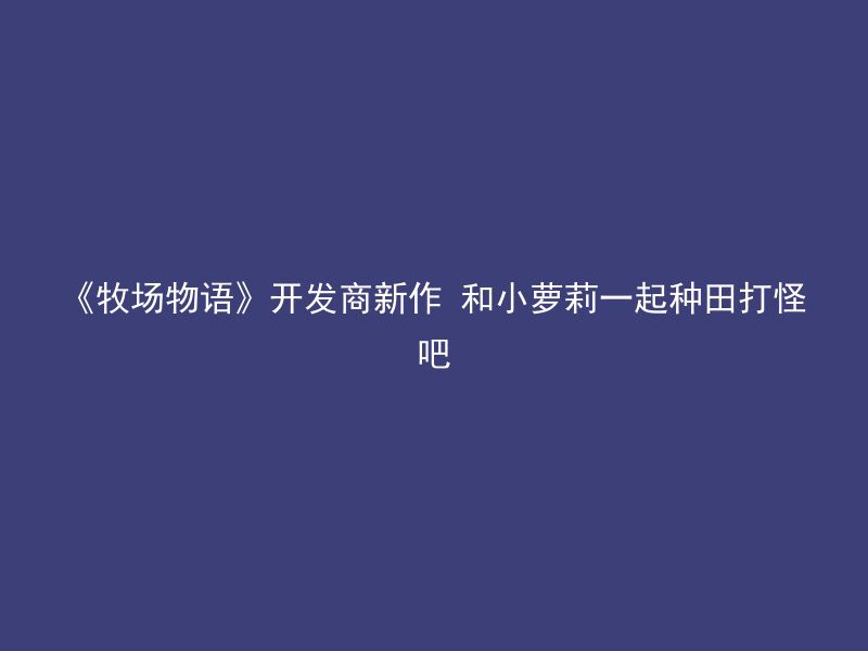 《牧场物语》开发商新作 和小萝莉一起种田打怪吧